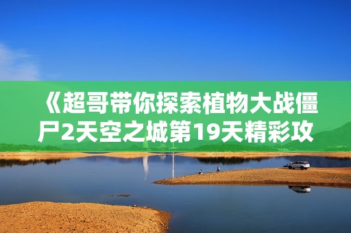 《超哥带你探索植物大战僵尸2天空之城第19天精彩攻略》