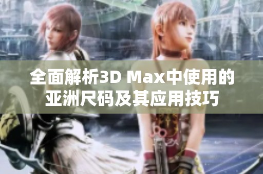 全面解析3D Max中使用的亚洲尺码及其应用技巧