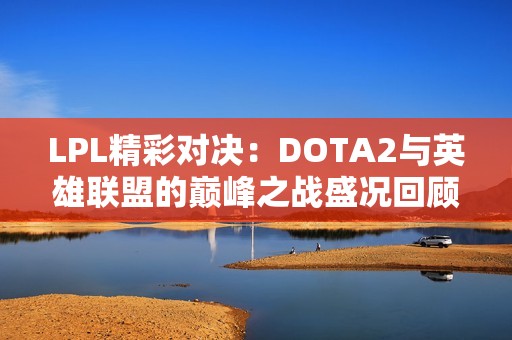 LPL精彩对决：DOTA2与英雄联盟的巅峰之战盛况回顾