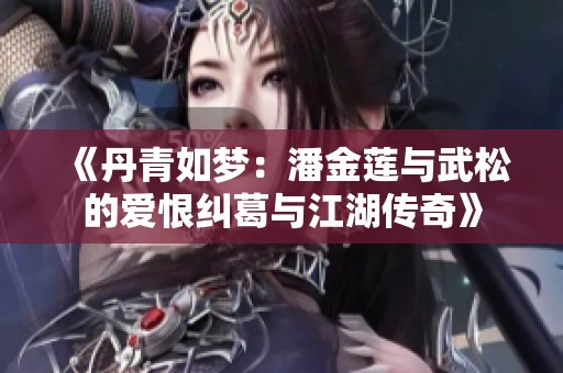 《丹青如梦：潘金莲与武松的爱恨纠葛与江湖传奇》