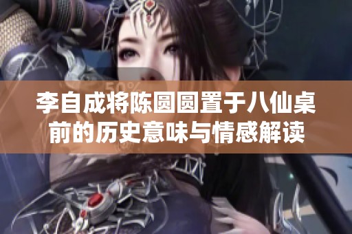 李自成将陈圆圆置于八仙桌前的历史意味与情感解读