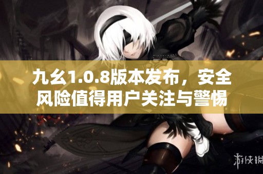 九幺1.0.8版本发布，安全风险值得用户关注与警惕