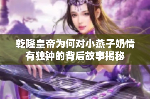 乾隆皇帝为何对小燕子奶情有独钟的背后故事揭秘