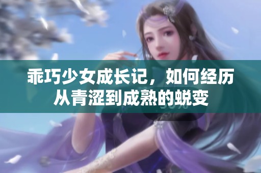 乖巧少女成长记，如何经历从青涩到成熟的蜕变