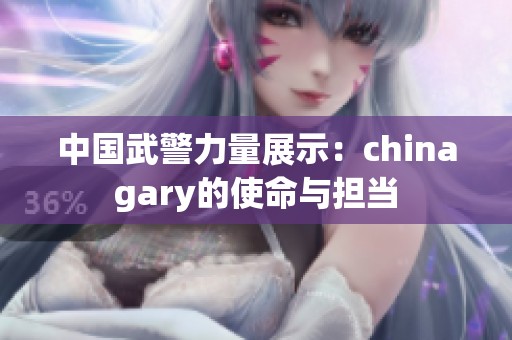 中国武警力量展示：chinagary的使命与担当