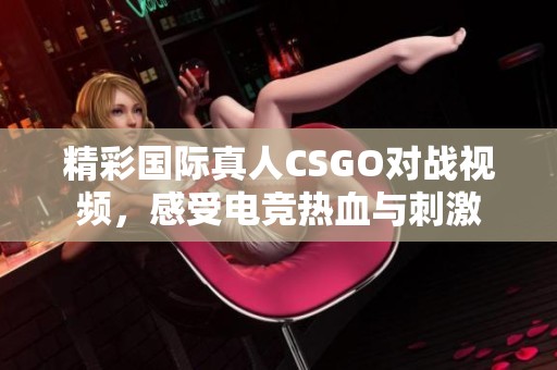 精彩国际真人CSGO对战视频，感受电竞热血与刺激