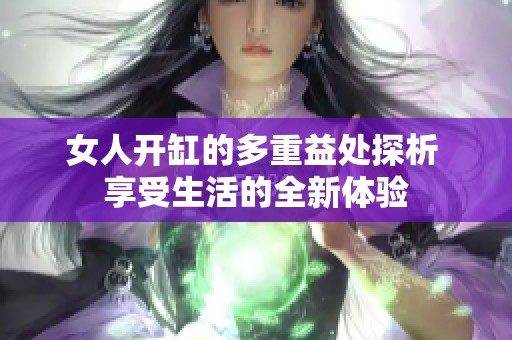 女人开缸的多重益处探析 享受生活的全新体验