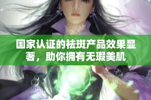 国家认证的祛斑产品效果显著，助你拥有无瑕美肌