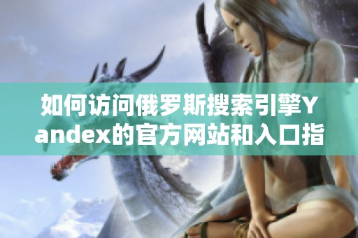 如何访问俄罗斯搜索引擎Yandex的官方网站和入口指南