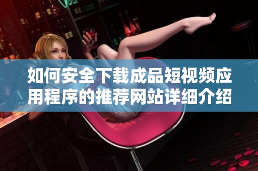 如何安全下载成品短视频应用程序的推荐网站详细介绍