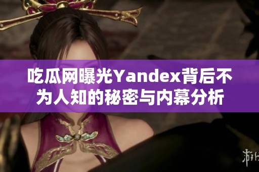 吃瓜网曝光Yandex背后不为人知的秘密与内幕分析