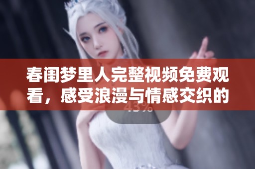 春闺梦里人完整视频免费观看，感受浪漫与情感交织的故事