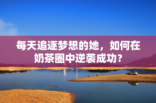 每天追逐梦想的她，如何在奶茶圈中逆袭成功？