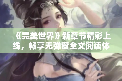 《完美世界》新章节精彩上线，畅享无弹窗全文阅读体验！