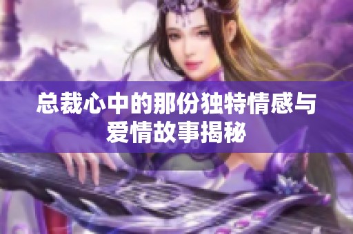 总裁心中的那份独特情感与爱情故事揭秘