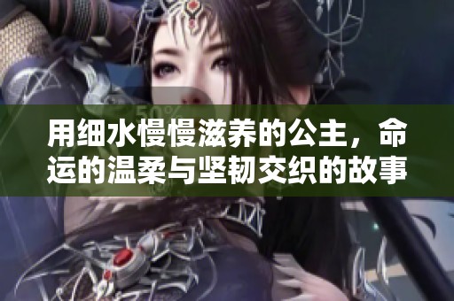 用细水慢慢滋养的公主，命运的温柔与坚韧交织的故事