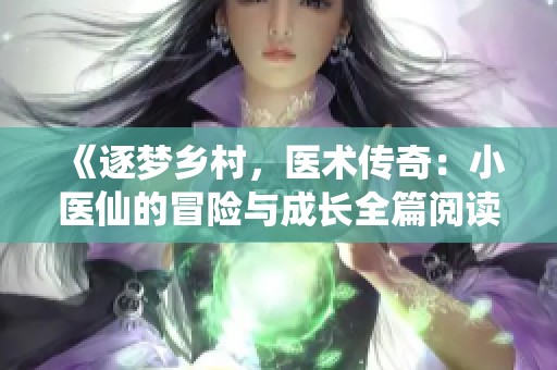 《逐梦乡村，医术传奇：小医仙的冒险与成长全篇阅读》