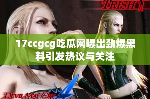 17ccgcg吃瓜网曝出劲爆黑料引发热议与关注