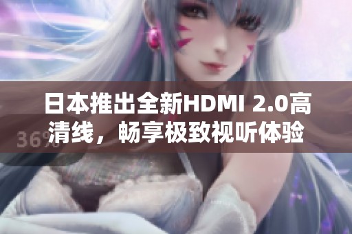 日本推出全新HDMI 2.0高清线，畅享极致视听体验