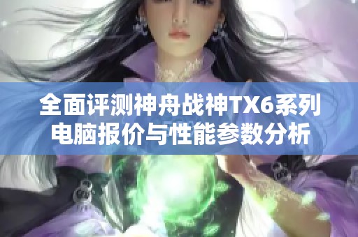 全面评测神舟战神TX6系列电脑报价与性能参数分析