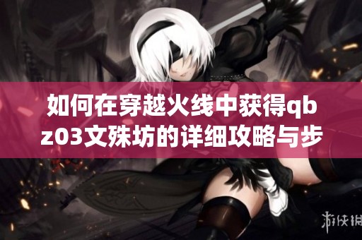 如何在穿越火线中获得qbz03文殊坊的详细攻略与步骤
