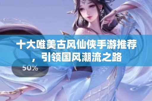 十大唯美古风仙侠手游推荐，引领国风潮流之路