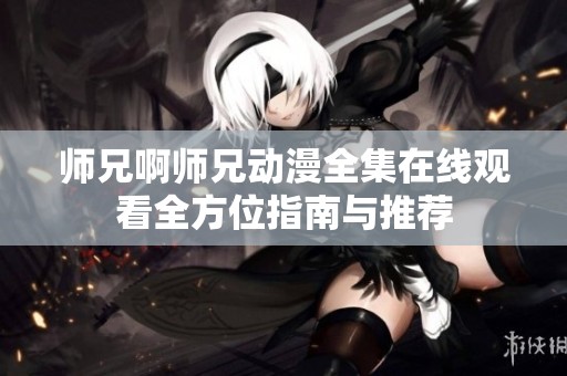 师兄啊师兄动漫全集在线观看全方位指南与推荐