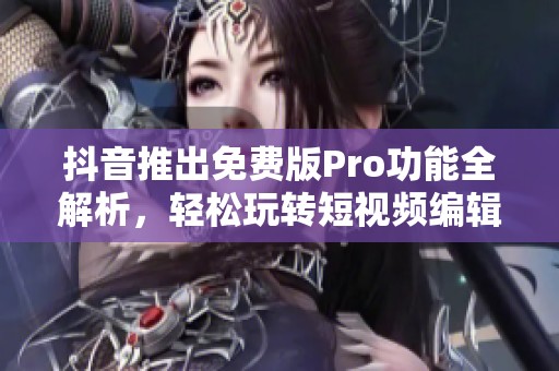 抖音推出免费版Pro功能全解析，轻松玩转短视频编辑