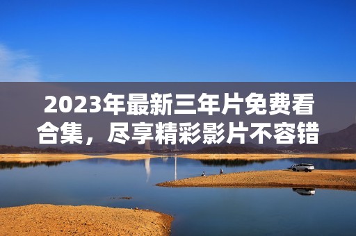 2023年最新三年片免费看合集，尽享精彩影片不容错过