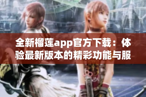 全新榴莲app官方下载：体验最新版本的精彩功能与服务