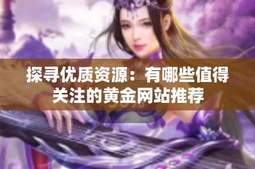 探寻优质资源：有哪些值得关注的黄金网站推荐