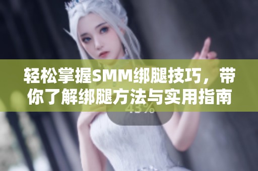 轻松掌握SMM绑腿技巧，带你了解绑腿方法与实用指南