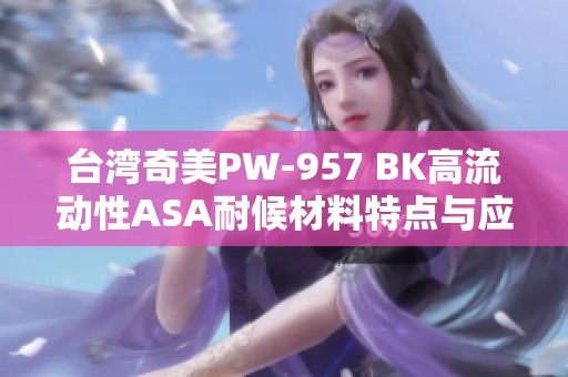 台湾奇美PW-957 BK高流动性ASA耐候材料特点与应用视频解析