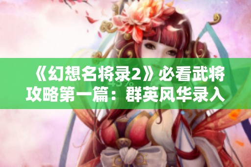 《幻想名将录2》必看武将攻略第一篇：群英风华录入门指南