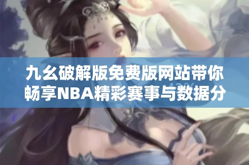 九幺破解版免费版网站带你畅享NBA精彩赛事与数据分析