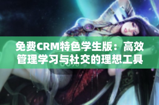 免费CRM特色学生版：高效管理学习与社交的理想工具