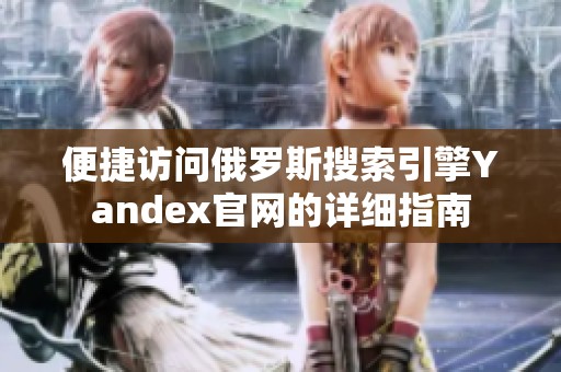 便捷访问俄罗斯搜索引擎Yandex官网的详细指南