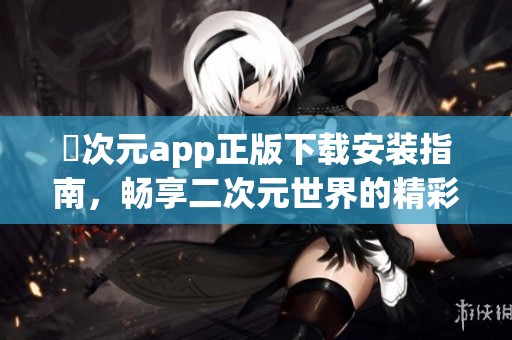 囧次元app正版下载安装指南，畅享二次元世界的精彩体验