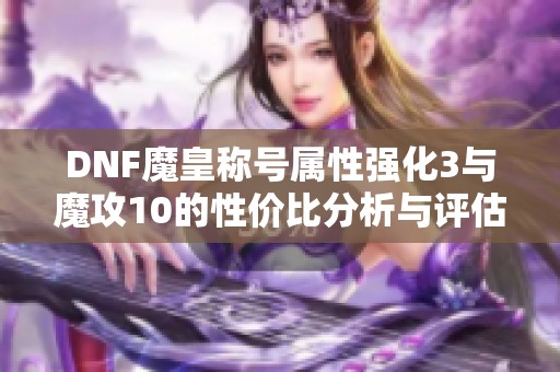 DNF魔皇称号属性强化3与魔攻10的性价比分析与评估