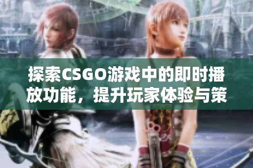 探索CSGO游戏中的即时播放功能，提升玩家体验与策略技巧