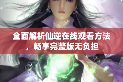 全面解析仙逆在线观看方法，畅享完整版无负担