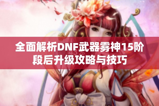 全面解析DNF武器雾神15阶段后升级攻略与技巧