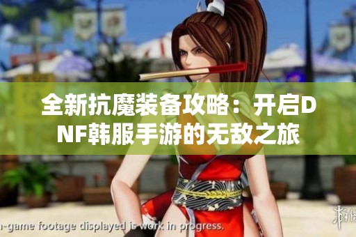 全新抗魔装备攻略：开启DNF韩服手游的无敌之旅