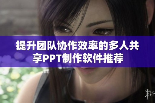 提升团队协作效率的多人共享PPT制作软件推荐