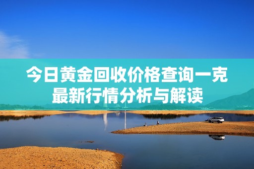 今日黄金回收价格查询一克最新行情分析与解读