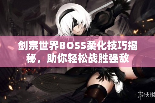 剑宗世界BOSS柔化技巧揭秘，助你轻松战胜强敌