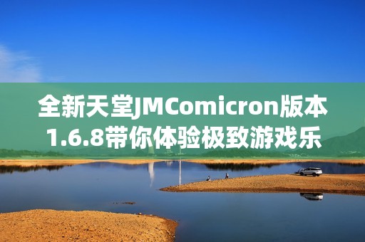 全新天堂JMComicron版本1.6.8带你体验极致游戏乐趣