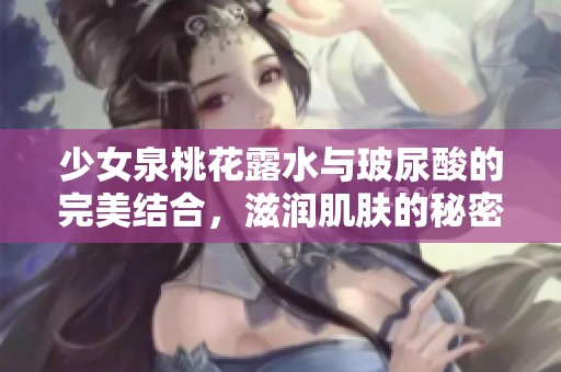 少女泉桃花露水与玻尿酸的完美结合，滋润肌肤的秘密揭晓