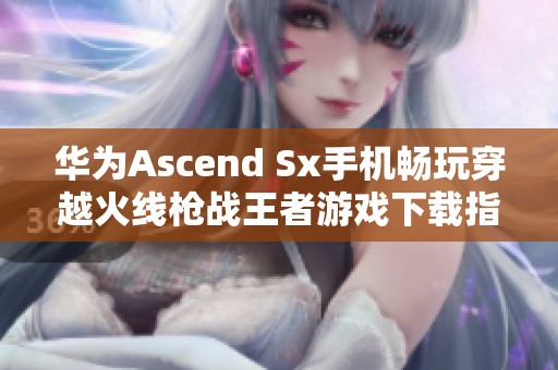 华为Ascend Sx手机畅玩穿越火线枪战王者游戏下载指南