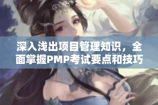 深入浅出项目管理知识，全面掌握PMP考试要点和技巧